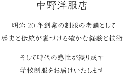 中野洋服店 明治20年創業の制服の老舗として、歴史と伝統が裏づける確かな経験と技術、そして時代の感性が織り成す学校制服をお届けいたします